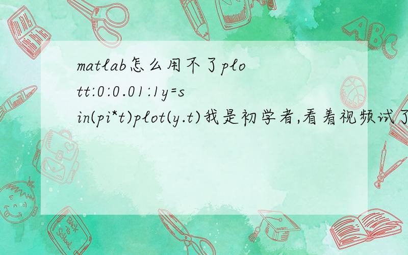 matlab怎么用不了plott:0:0.01:1y=sin(pi*t)plot(y.t)我是初学者,看着视频试了试,不过怎么画不了图呢,系统提示是“? Error using ==> plotUndefined function or variable 'newplot'.是不是软件装的不对啊希望大虾解惑