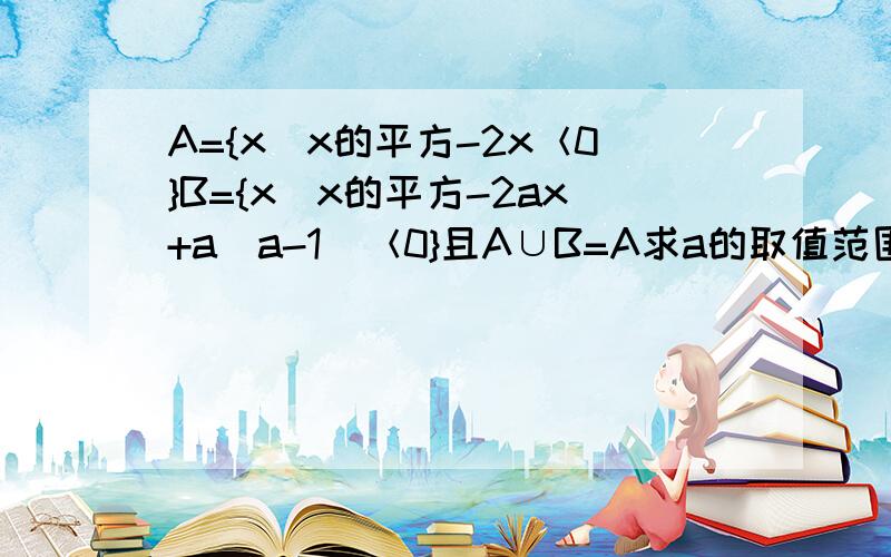 A={x|x的平方-2x＜0}B={x|x的平方-2ax+a(a-1)＜0}且A∪B=A求a的取值范围