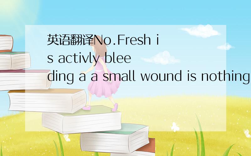 英语翻译No.Fresh is activly bleeding a a small wound is nothing,it takes a very large wound where you would be at the hospital getting stiches.