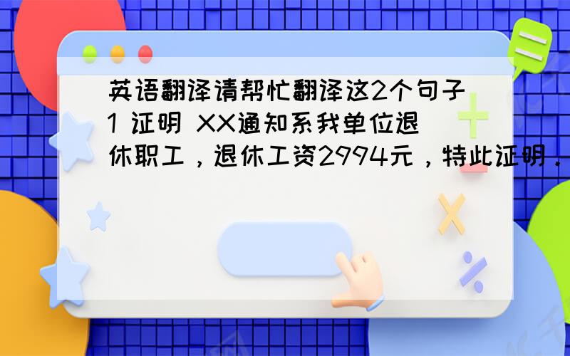 英语翻译请帮忙翻译这2个句子1 证明 XX通知系我单位退休职工，退休工资2994元，特此证明。2 证明 我社区居民XXX系酒厂退休职工，退休工资xxx元。特此证明出国急用，用软件或者网站翻译的