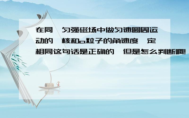 在同一匀强磁场中做匀速圆周运动的氚核和a粒子的角速度一定相同这句话是正确的,但是怎么判断啊!