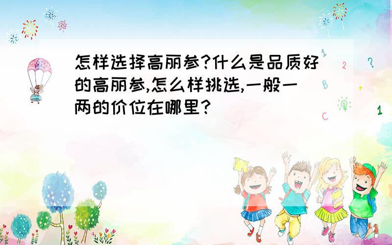 怎样选择高丽参?什么是品质好的高丽参,怎么样挑选,一般一两的价位在哪里?