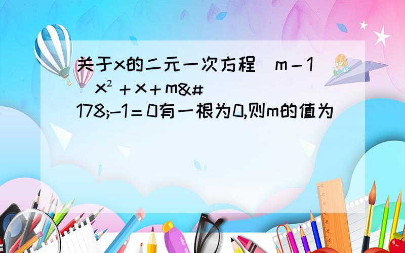 关于x的二元一次方程（m－1）x²＋x＋m²-1＝0有一根为0,则m的值为