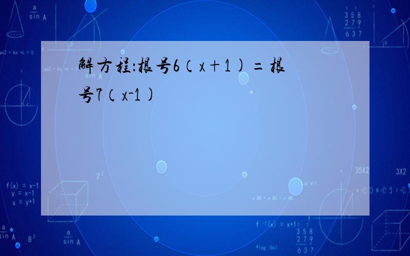 解方程：根号6（x+1)=根号7（x-1)