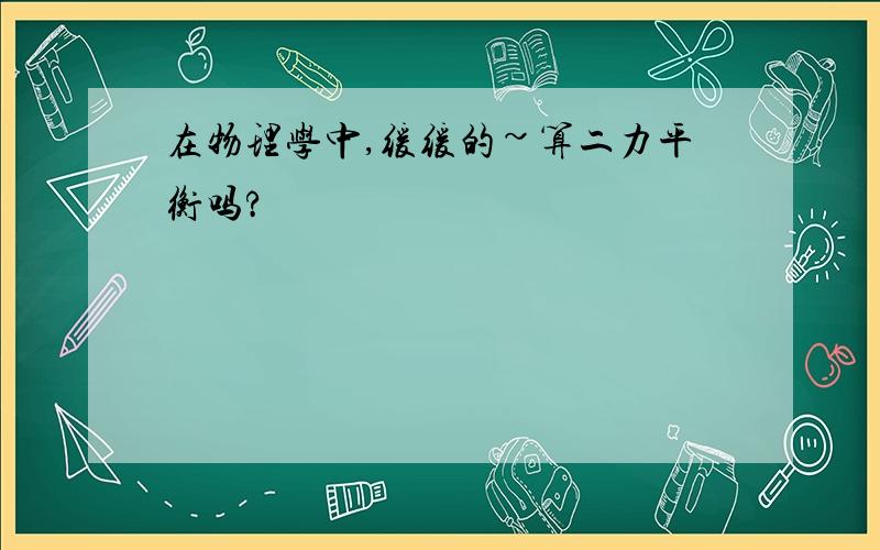 在物理学中,缓缓的~算二力平衡吗?