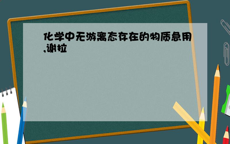 化学中无游离态存在的物质急用,谢拉