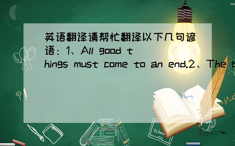 英语翻译请帮忙翻译以下几句谚语：1、All good things must come to an end.2、The best fish smell when they are three days old.3、A bird in the hand is worth two in the bush.4、Do not cross the bridge till you come to it.5、The grass