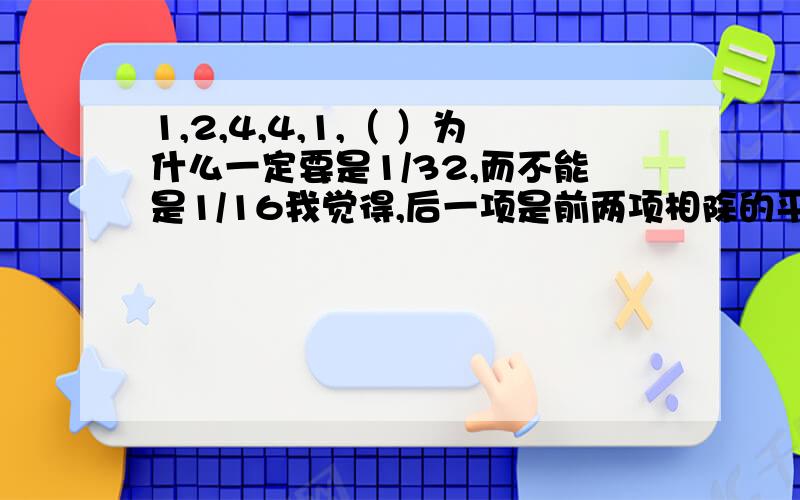 1,2,4,4,1,（ ）为什么一定要是1/32,而不能是1/16我觉得,后一项是前两项相除的平方也可成立啊,为什么非要说是什么二次等比数列.