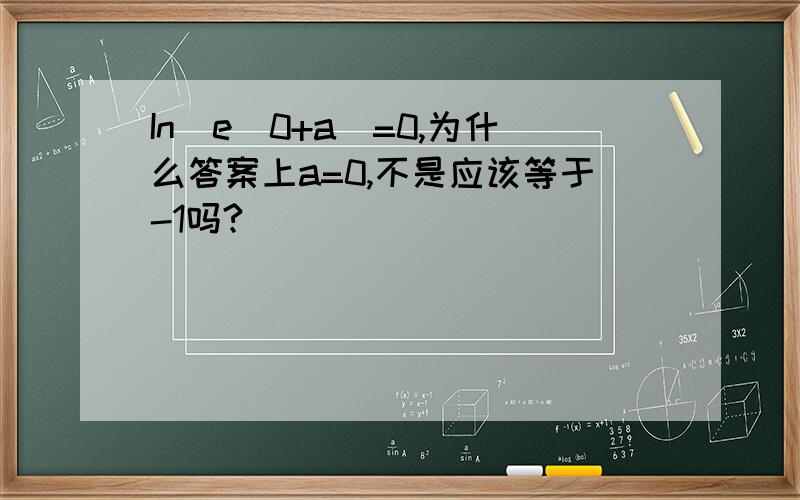 In(e^0+a)=0,为什么答案上a=0,不是应该等于-1吗?