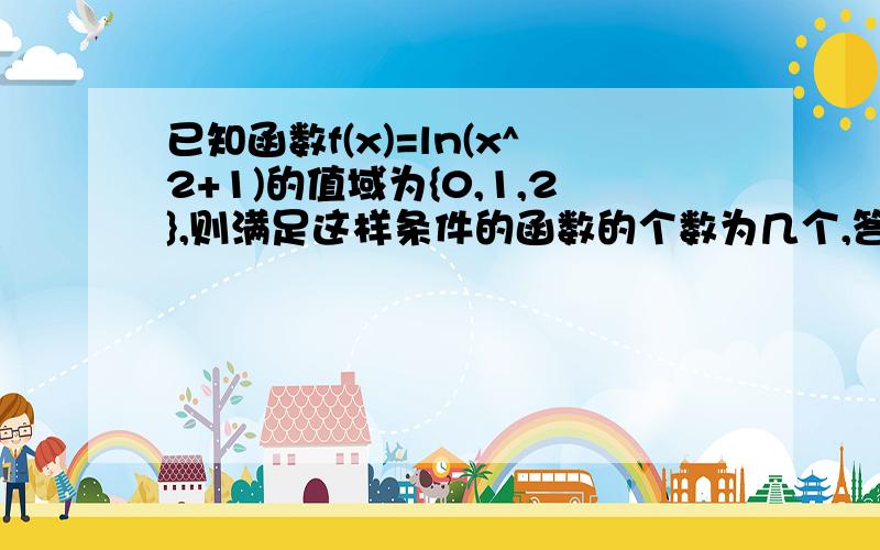 已知函数f(x)=ln(x^2+1)的值域为{0,1,2},则满足这样条件的函数的个数为几个,答案是九个,求详解