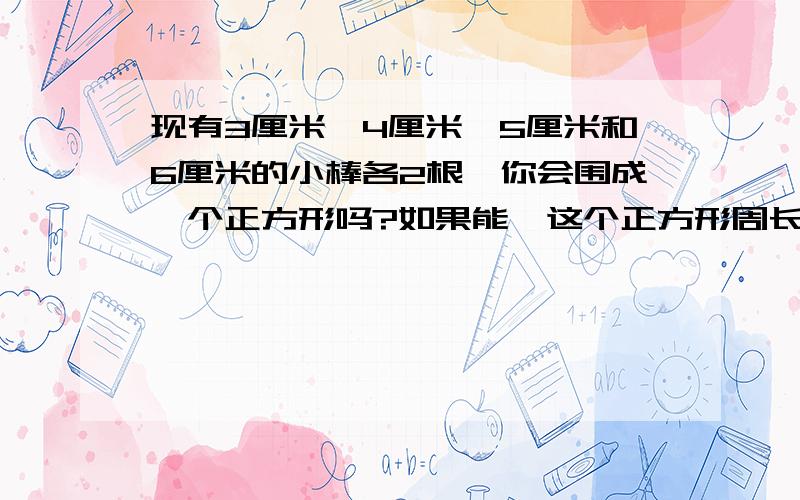 现有3厘米、4厘米、5厘米和6厘米的小棒各2根,你会围成一个正方形吗?如果能,这个正方形周长的是多少?