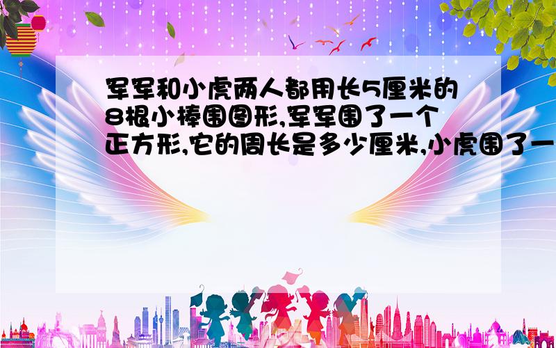 军军和小虎两人都用长5厘米的8根小棒围图形,军军围了一个正方形,它的周长是多少厘米,小虎围了一个长方形,它的周长是多少厘米?