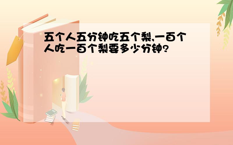 五个人五分钟吃五个梨,一百个人吃一百个梨要多少分钟?