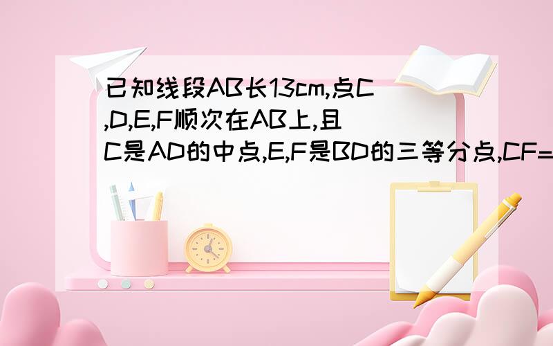 已知线段AB长13cm,点C,D,E,F顺次在AB上,且C是AD的中点,E,F是BD的三等分点,CF=8cm.求AC的长.要设AC为x,用AC,AF和CF之间的关系列方程求解!