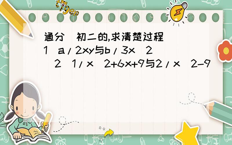 通分（初二的,求清楚过程）（1）a/2xy与b/3x^2(2)1/x^2+6x+9与2/x^2-9