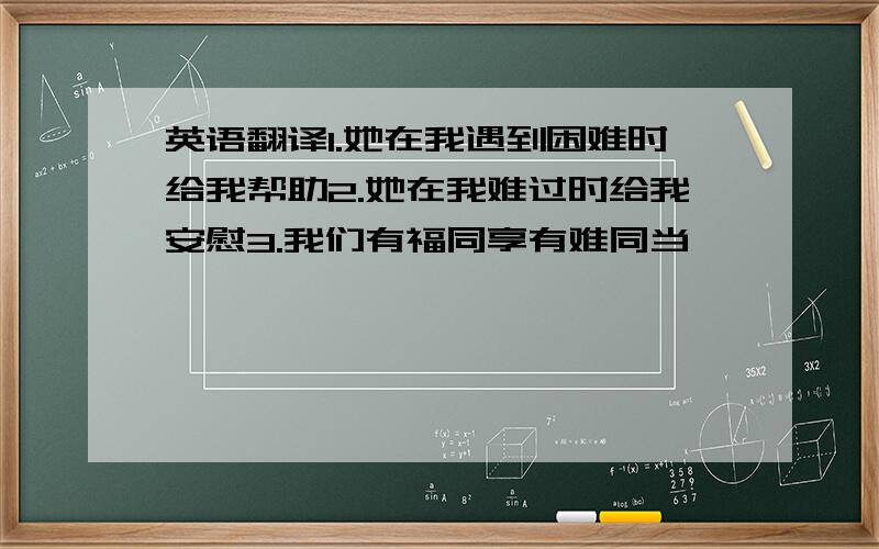 英语翻译1.她在我遇到困难时给我帮助2.她在我难过时给我安慰3.我们有福同享有难同当