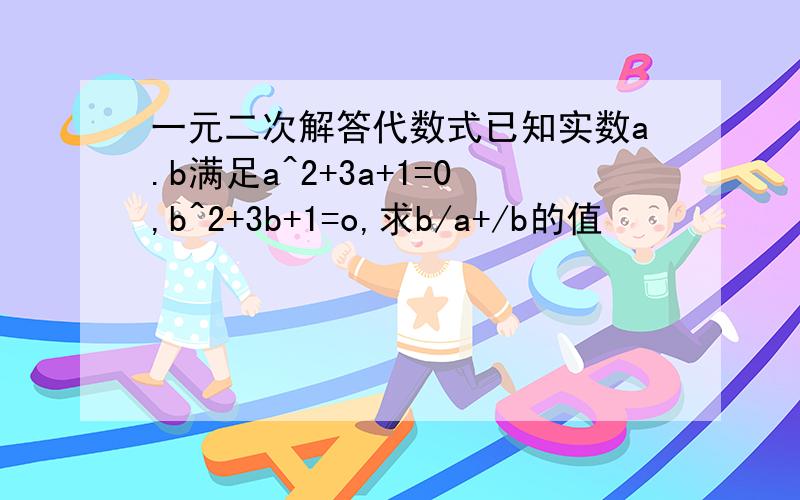 一元二次解答代数式已知实数a.b满足a^2+3a+1=0,b^2+3b+1=o,求b/a+/b的值