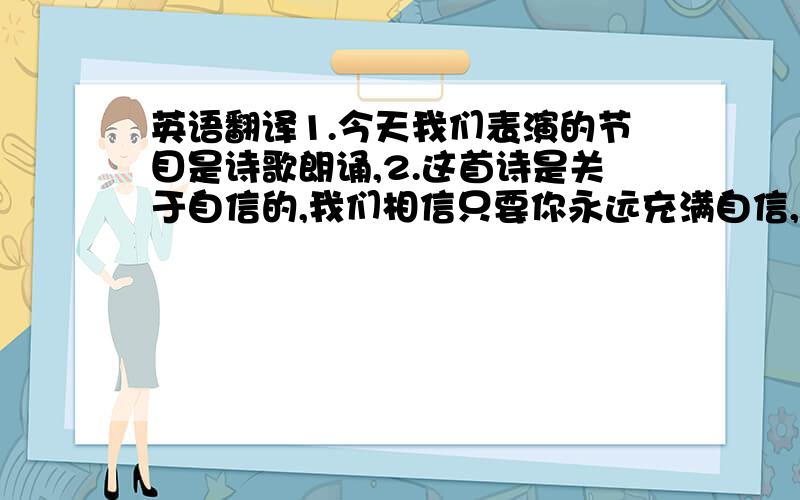 英语翻译1.今天我们表演的节目是诗歌朗诵,2.这首诗是关于自信的,我们相信只要你永远充满自信,一定会成为世界上最美丽的人!