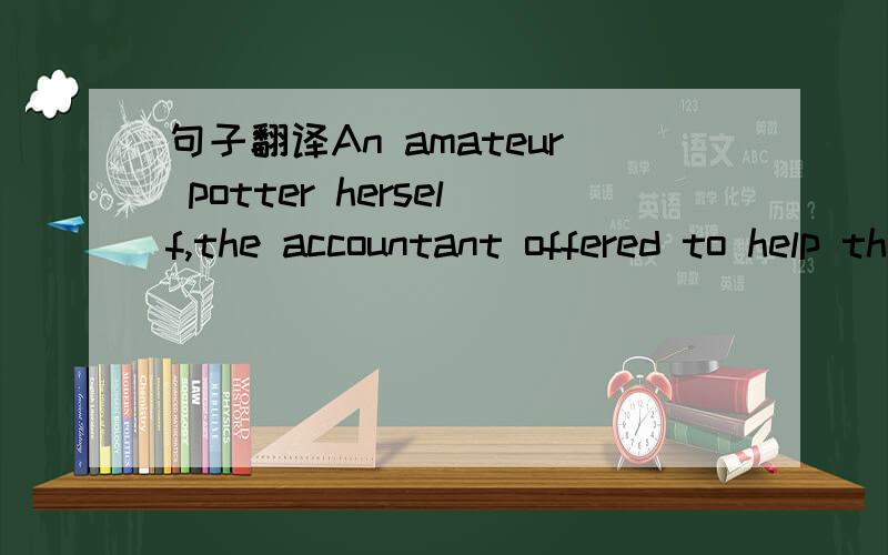 句子翻译An amateur potter herself,the accountant offered to help the artist with business accounts, complicated as they were by his unusual system of record-keeping.求讲解,