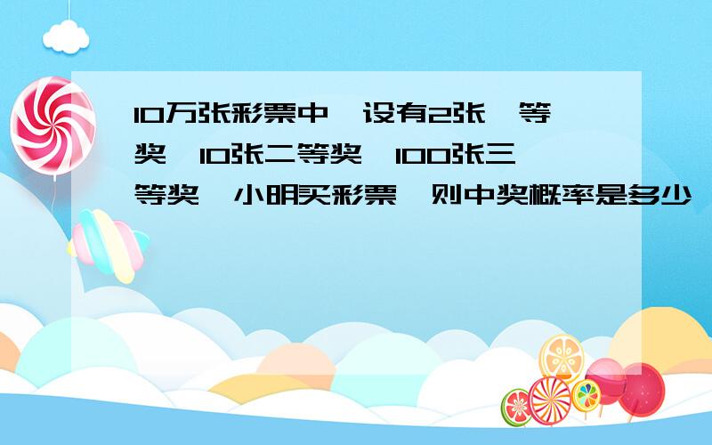 10万张彩票中,设有2张一等奖,10张二等奖,100张三等奖,小明买彩票,则中奖概率是多少