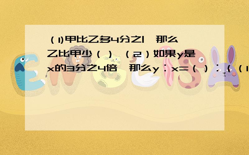 （1)甲比乙多4分之|,那么乙比甲少（） （2）如果y是x的3分之4倍,那么y：x=（）：（（1)甲比乙多4分之|,那么乙比甲少（） （2）如果y是x的3分之4倍,那么y：x=（）：（） （3）两个数的商是1.2,