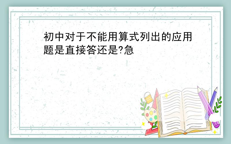 初中对于不能用算式列出的应用题是直接答还是?急