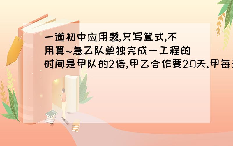 一道初中应用题,只写算式,不用算~急乙队单独完成一工程的时间是甲队的2倍,甲乙合作要20天.甲每天的工作费是1000,乙为每天550元.选哪队节约资金?