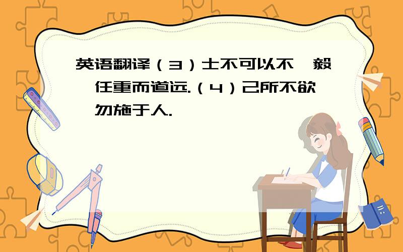 英语翻译（3）士不可以不弘毅,任重而道远.（4）己所不欲,勿施于人.