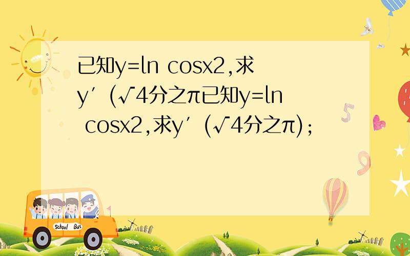 已知y=ln cosx2,求y′(√4分之π已知y=ln cosx2,求y′(√4分之π);