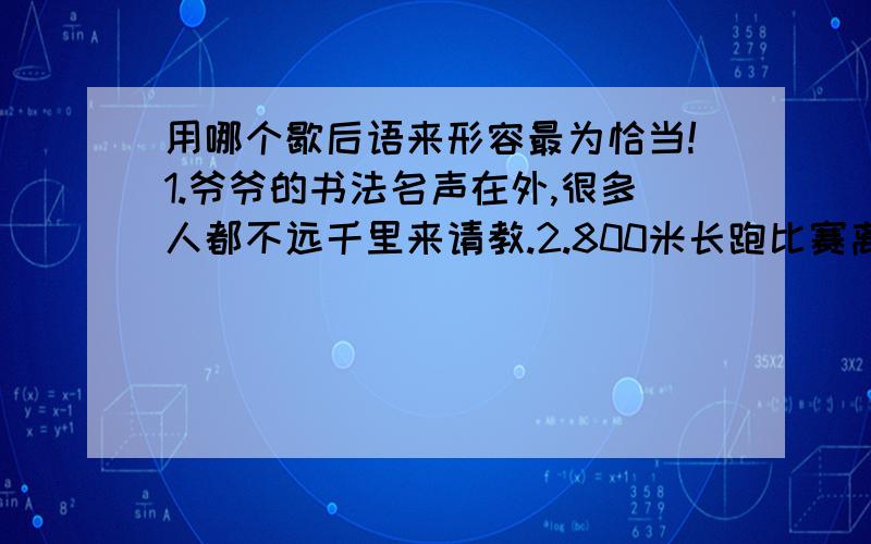 用哪个歇后语来形容最为恰当!1.爷爷的书法名声在外,很多人都不远千里来请教.2.800米长跑比赛离终点还乘50米,他奋起直追,居然夺得冠军.3.我们发表见解时,不要拐弯抹角,要开门见山,直接进