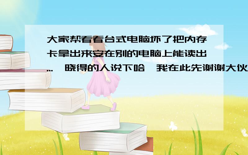 大家帮看看台式电脑坏了把内存卡拿出来安在别的电脑上能读出...　晓得的人说下哈,我在此先谢谢大伙了