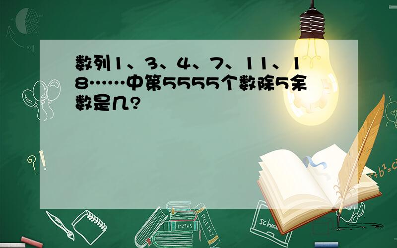 数列1、3、4、7、11、18……中第5555个数除5余数是几?