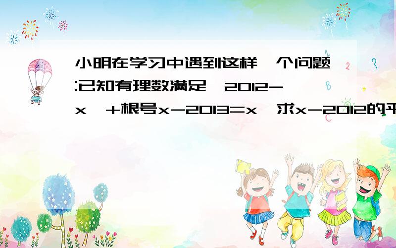 小明在学习中遇到这样一个问题:已知有理数满足│2012-x│+根号x-2013=x,求x-2012的平方等于几?