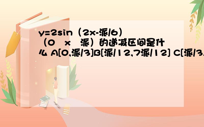 y=2sin（2x-派/6）（0≦x≦派）的递减区间是什么 A[0,派/3]B[派/12,7派/12] C[派/3,5派/6] D[5派/6,派]