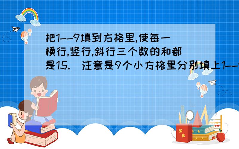 把1--9填到方格里,使每一横行,竖行,斜行三个数的和都是15.(注意是9个小方格里分别填上1--9的数字)请说出具体步骤和理由,也就是如果得来的答案,根据是什么?