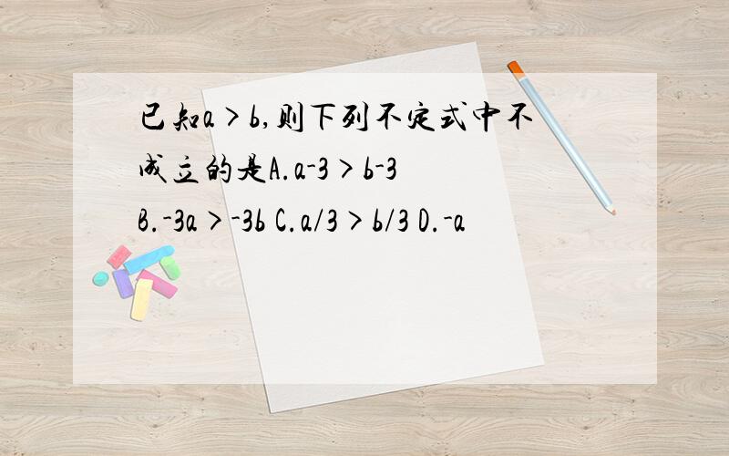 已知a>b,则下列不定式中不成立的是A.a-3>b-3 B.-3a>-3b C.a/3>b/3 D.-a