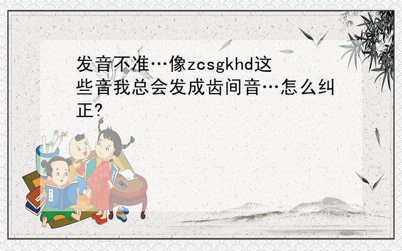 发音不准…像zcsgkhd这些音我总会发成齿间音…怎么纠正?