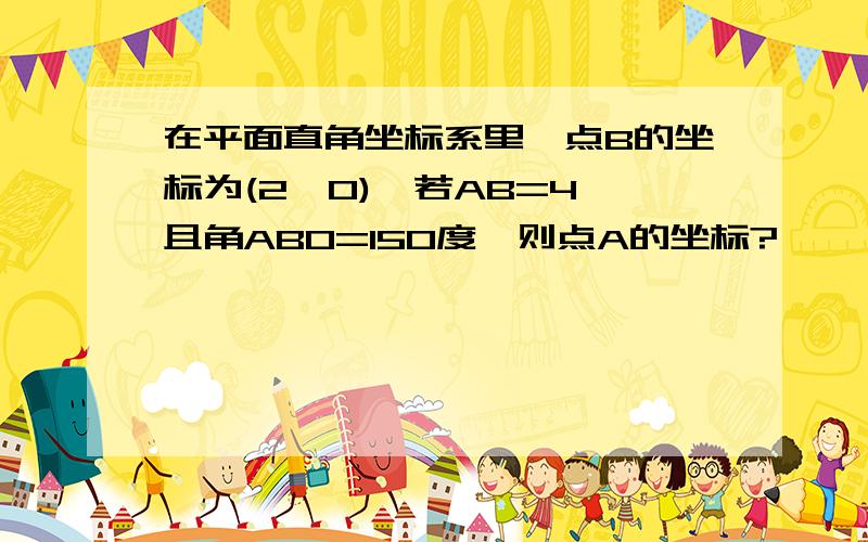 在平面直角坐标系里,点B的坐标为(2,0),若AB=4,且角ABO=150度,则点A的坐标?