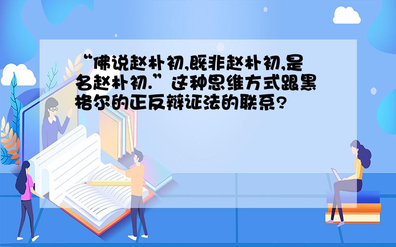 “佛说赵朴初,既非赵朴初,是名赵朴初.”这种思维方式跟黑格尔的正反辩证法的联系?