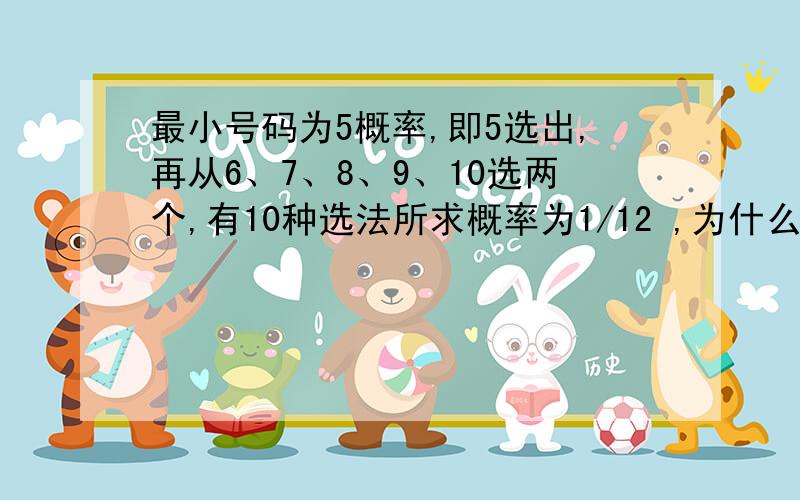 最小号码为5概率,即5选出,再从6、7、8、9、10选两个,有10种选法所求概率为1/12 ,为什么不用算5抽到概率