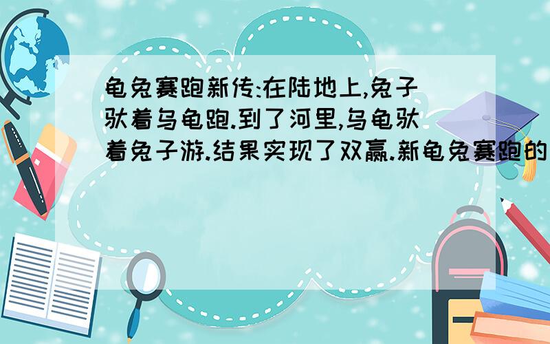 龟兔赛跑新传:在陆地上,兔子驮着乌龟跑.到了河里,乌龟驮着兔子游.结果实现了双赢.新龟兔赛跑的故事让我们感悟到合作的价值有1.合作可以使人们相互依存,相互促进,增强团结2.合作能使人