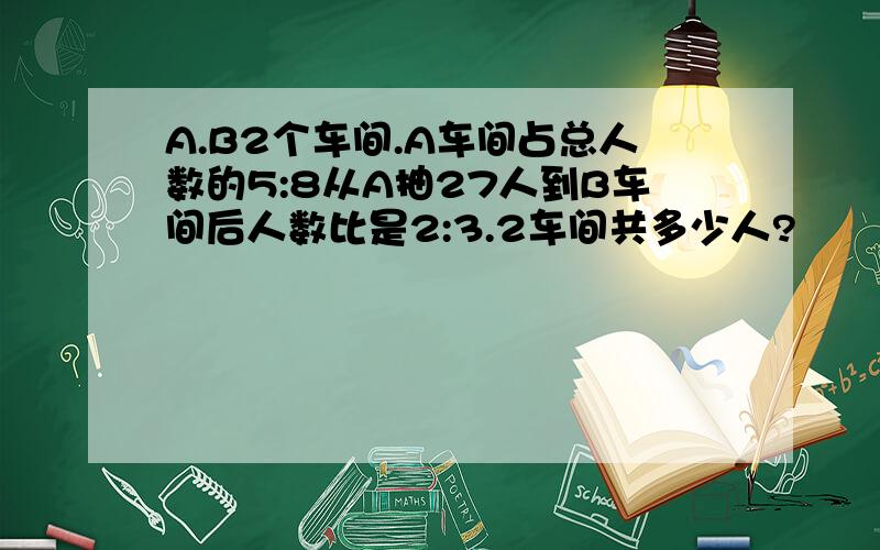 A.B2个车间.A车间占总人数的5:8从A抽27人到B车间后人数比是2:3.2车间共多少人?