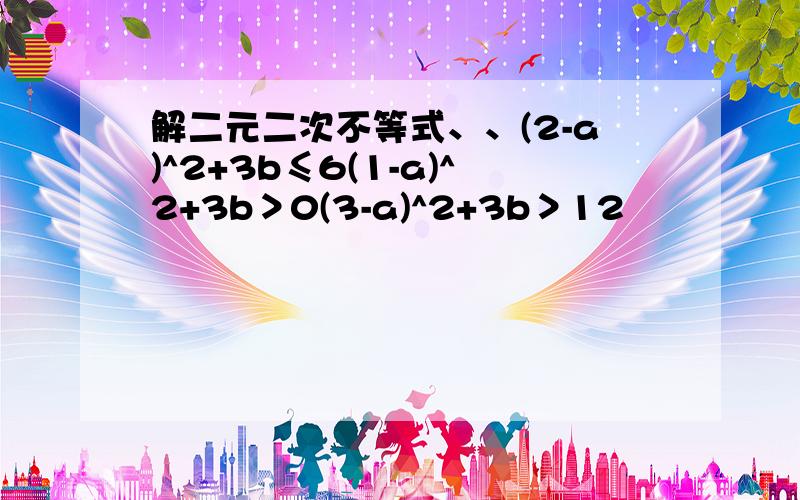 解二元二次不等式、、(2-a)^2+3b≤6(1-a)^2+3b＞0(3-a)^2+3b＞12