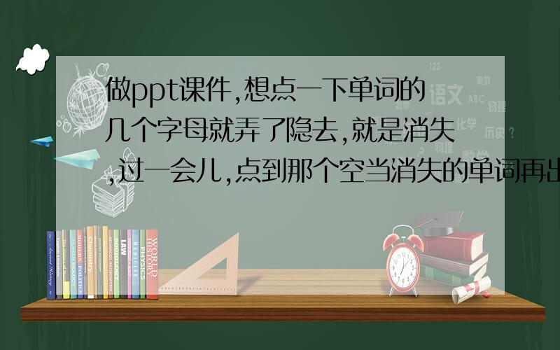 做ppt课件,想点一下单词的几个字母就弄了隐去,就是消失,过一会儿,点到那个空当消失的单词再出现是不是非要把我要隐去的字母单独放在一个文本框里面呢?如果是这样,我希望在字母被隐去