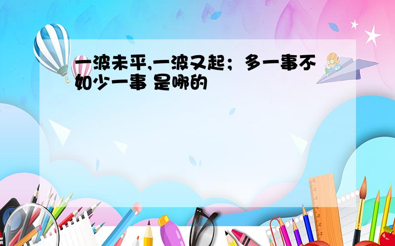 一波未平,一波又起；多一事不如少一事 是哪的