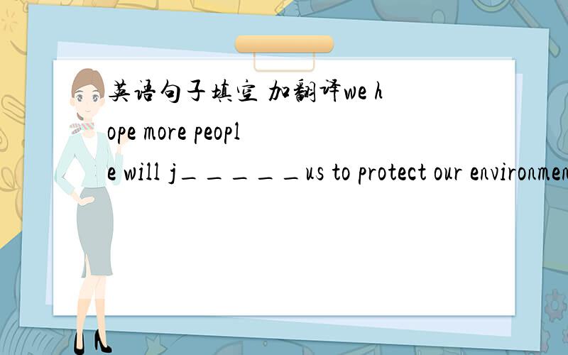 英语句子填空 加翻译we hope more people will j_____us to protect our environment