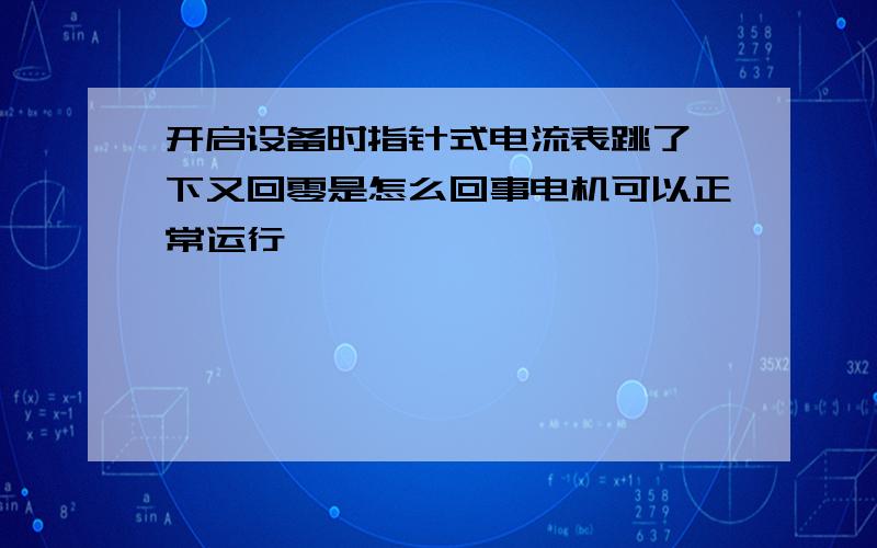 开启设备时指针式电流表跳了一下又回零是怎么回事电机可以正常运行