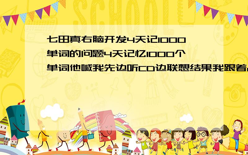 七田真右脑开发4天记1000单词的问题4天记忆1000个单词他喊我先边听CD边联想结果我跟着cd听,又要看英文又要看中文‘到头来英文一点印象都没有,中文到记了一大堆这个到底要怎么练啊?