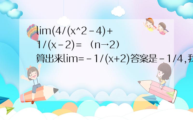 lim(4/(x^2-4)+1/(x-2)= （n→2）算出来lim=-1/(x+2)答案是-1/4,我觉得是0是lim(4/(x^2-4)-1/(x-2)= （n→2）