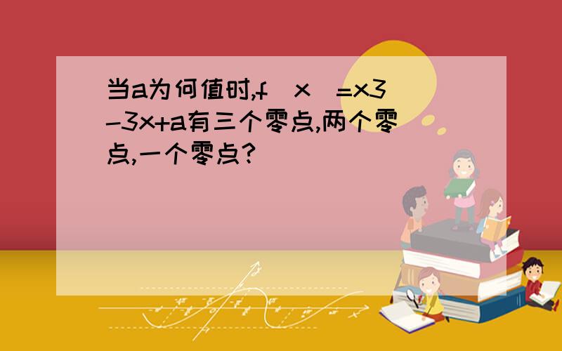 当a为何值时,f(x)=x3-3x+a有三个零点,两个零点,一个零点?